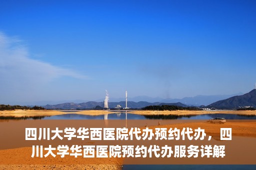 四川大学华西医院代办预约代办，四川大学华西医院预约代办服务详解