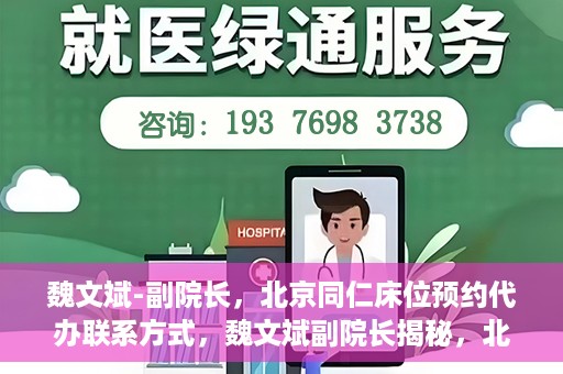 魏文斌-副院长，北京同仁床位预约代办联系方式，魏文斌副院长揭秘，北京同仁医院床位预约代办的权威联系方式
