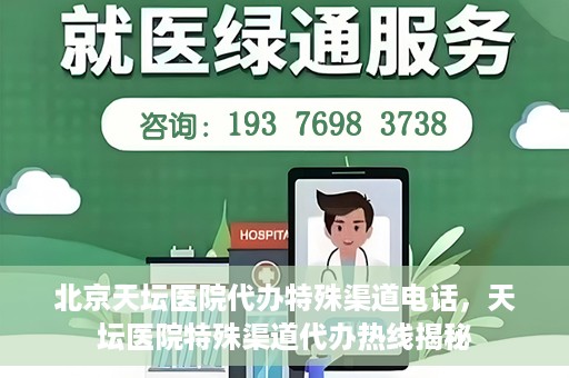 北京天坛医院代办特殊渠道电话，天坛医院特殊渠道代办热线揭秘