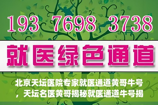 北京天坛医院专家就医通道黄哥牛号，天坛名医黄哥揭秘就医通道牛号揭秘