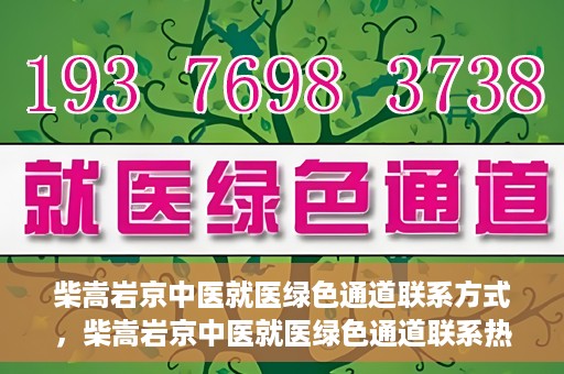 柴嵩岩京中医就医绿色通道联系方式，柴嵩岩京中医就医绿色通道联系热线及指南