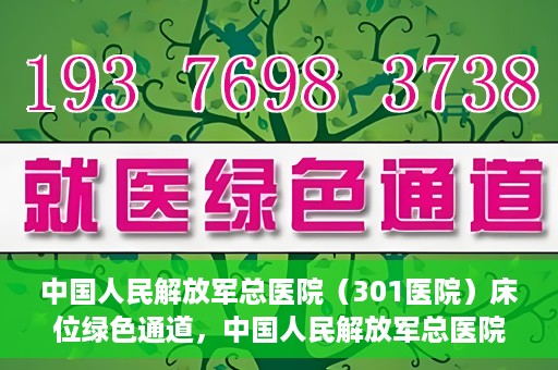 中国人民解放军总医院（301医院）床位绿色通道，中国人民解放军总医院床位绿色通道，护航健康，快速入院