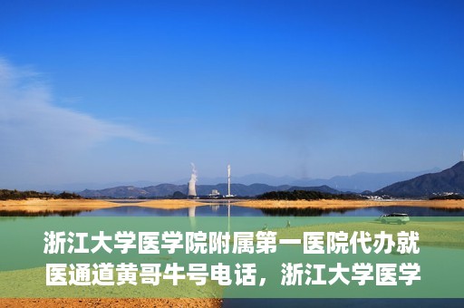 浙江大学医学院附属第一医院代办就医通道黄哥牛号电话，浙江大学医学院附属第一医院就医通道代办服务黄哥牛号热线电话揭秘