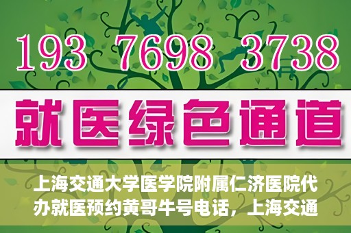 上海交通大学医学院附属仁济医院代办就医预约黄哥牛号电话，上海交通大学医学院附属仁济医院预约就医黄哥牛号电话代办服务介绍