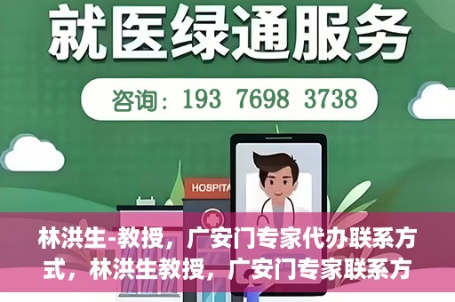 林洪生-教授，广安门专家代办联系方式，林洪生教授，广安门专家联系方式权威公开