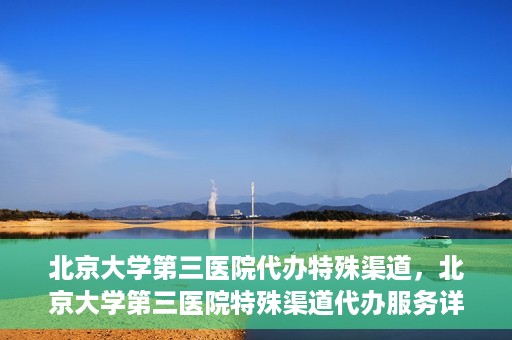 北京大学第三医院代办特殊渠道，北京大学第三医院特殊渠道代办服务详解