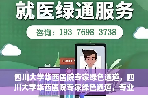 四川大学华西医院专家绿色通道，四川大学华西医院专家绿色通道，专业医疗服务的快速通道