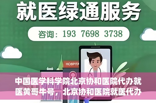 中国医学科学院北京协和医院代办就医黄哥牛号，北京协和医院就医代办专家黄哥牛号解析