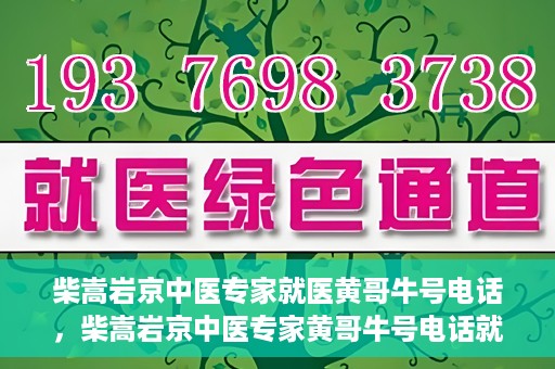 柴嵩岩京中医专家就医黄哥牛号电话，柴嵩岩京中医专家黄哥牛号电话就医解析