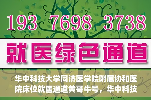 华中科技大学同济医学院附属协和医院床位就医通道黄哥牛号，华中科技大学同济医学院附属协和医院床位就医绿色通道，黄哥牛号助您通行无阻