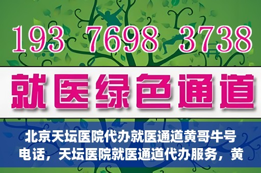 北京天坛医院代办就医通道黄哥牛号电话，天坛医院就医通道代办服务，黄哥牛号联系电话及办理指南