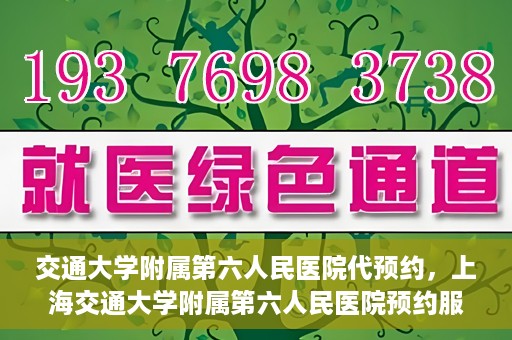 交通大学附属第六人民医院代预约，上海交通大学附属第六人民医院预约服务详解