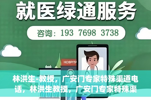 林洪生-教授，广安门专家特殊渠道电话，林洪生教授，广安门专家特殊渠道电话专线解析