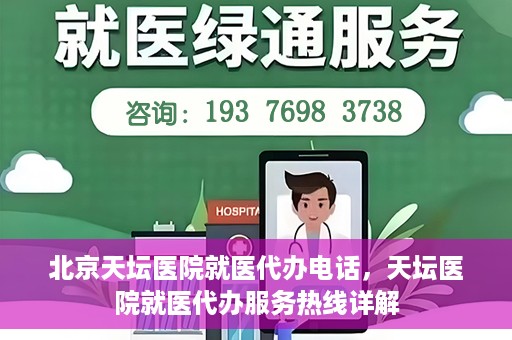 北京天坛医院就医代办电话，天坛医院就医代办服务热线详解