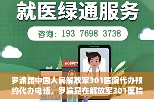 罗渝昆中国人民解放军301医院代办预约代办电话，罗渝昆在解放军301医院的预约代办服务热线揭秘