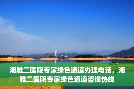 湘雅二医院专家绿色通道办理电话，湘雅二医院专家绿色通道咨询热线