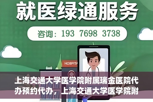 上海交通大学医学院附属瑞金医院代办预约代办，上海交通大学医学院附属瑞金医院预约代办服务详解
