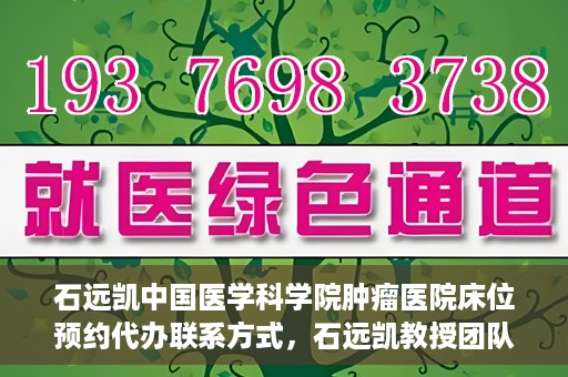 石远凯中国医学科学院肿瘤医院床位预约代办联系方式，石远凯教授团队中国医学科学院肿瘤医院床位预约代办服务指南