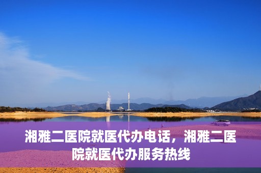 湘雅二医院就医代办电话，湘雅二医院就医代办服务热线