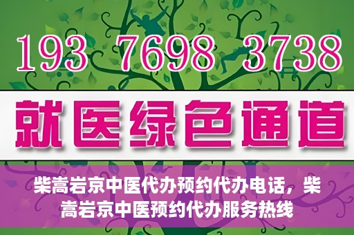 柴嵩岩京中医代办预约代办电话，柴嵩岩京中医预约代办服务热线
