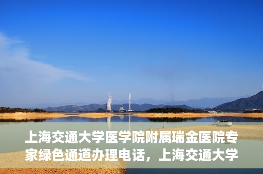 上海交通大学医学院附属瑞金医院专家绿色通道办理电话，上海交通大学医学院附属瑞金医院专家绿色通道服务热线电话解析