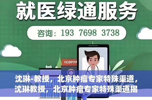 沈琳-教授，北京肿瘤专家特殊渠道，沈琳教授，北京肿瘤专家特殊渠道揭秘