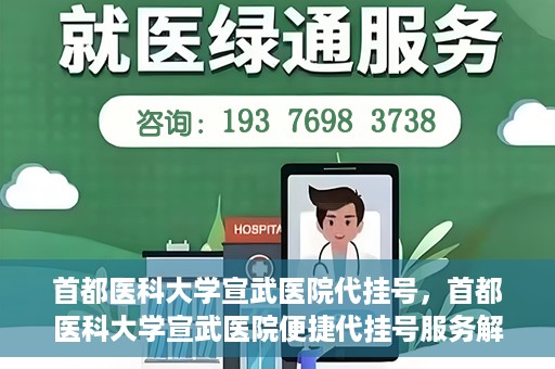 首都医科大学宣武医院代挂号，首都医科大学宣武医院便捷代挂号服务解析