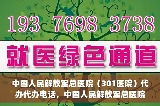 中国人民解放军总医院（301医院）代办代办电话，中国人民解放军总医院（301医院）代办服务联系电话及业务办理须知