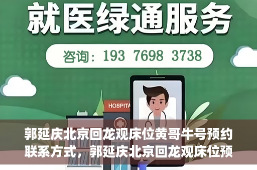 郭延庆北京回龙观床位黄哥牛号预约联系方式，郭延庆北京回龙观床位预约联系方式及黄哥牛号预约指南