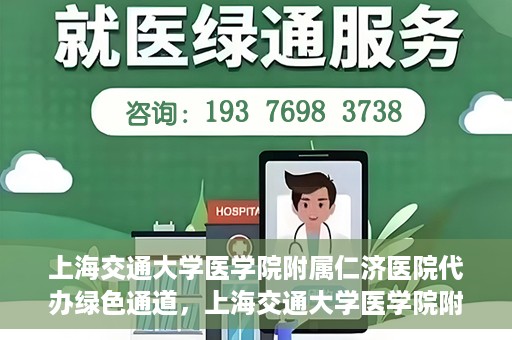 上海交通大学医学院附属仁济医院代办绿色通道，上海交通大学医学院附属仁济医院代办绿色通道，高效便捷的健康服务新通道
