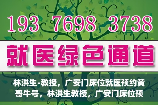林洪生-教授，广安门床位就医预约黄哥牛号，林洪生教授，广安门床位预约背后的就医牛号传奇