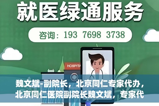 魏文斌-副院长，北京同仁专家代办，北京同仁医院副院长魏文斌，专家代办背后的故事