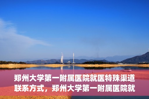 郑州大学第一附属医院就医特殊渠道联系方式，郑州大学第一附属医院就医特殊渠道联系方式详解，一站式解决您的就医难题