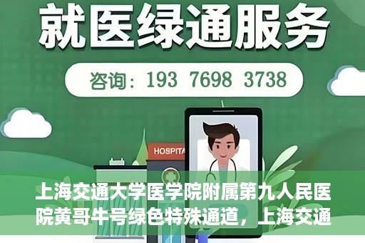 上海交通大学医学院附属第九人民医院黄哥牛号绿色特殊通道，上海交通大学医学院附属第九人民医院黄哥牛号，绿色特殊通道开启健康之门
