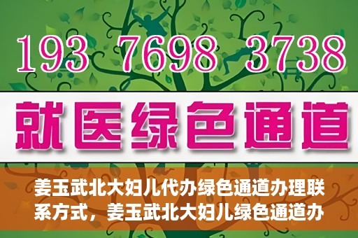 姜玉武北大妇儿代办绿色通道办理联系方式，姜玉武北大妇儿绿色通道办理，联系方式一览