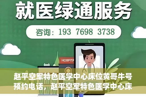 赵平空军特色医学中心床位黄哥牛号预约电话，赵平空军特色医学中心床位预约电话及黄哥牛号服务标题，（注，请注意实际情况可能会有所变化，标题仅供参考。）