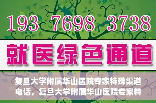 复旦大学附属华山医院专家特殊渠道电话，复旦大学附属华山医院专家特殊渠道专线电话揭秘