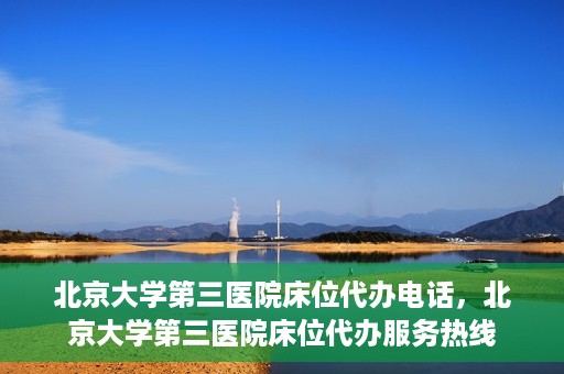 北京大学第三医院床位代办电话，北京大学第三医院床位代办服务热线