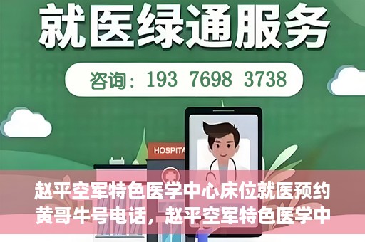 赵平空军特色医学中心床位就医预约黄哥牛号电话，赵平空军特色医学中心床位预约就医攻略，黄哥牛号电话一键预约服务