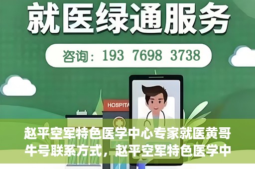 赵平空军特色医学中心专家就医黄哥牛号联系方式，赵平空军特色医学中心专家黄哥牛联系方式及就医指南