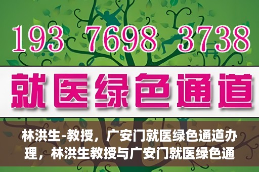 林洪生-教授，广安门就医绿色通道办理，林洪生教授与广安门就医绿色通道，专业服务的实践之路