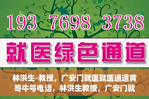 林洪生-教授，广安门就医就医通道黄哥牛号电话，林洪生教授，广安门就医通道揭秘，黄哥牛号电话一线通？