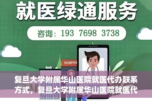 复旦大学附属华山医院就医代办联系方式，复旦大学附属华山医院就医代办服务指南与联系方式解析