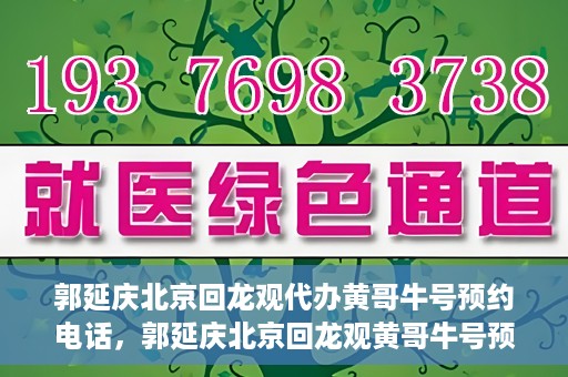 郭延庆北京回龙观代办黄哥牛号预约电话，郭延庆北京回龙观黄哥牛号预约电话代办服务