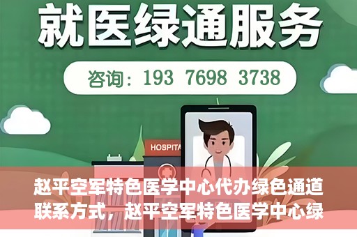 赵平空军特色医学中心代办绿色通道联系方式，赵平空军特色医学中心绿色通道代办联系方式揭秘