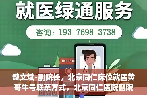 魏文斌-副院长，北京同仁床位就医黄哥牛号联系方式，北京同仁医院副院长魏文斌，床位就医问题与黄哥牛号联系方式解析