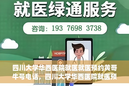 四川大学华西医院就医就医预约黄哥牛号电话，四川大学华西医院就医预约指南，黄哥牛号电话一键预约就医服务