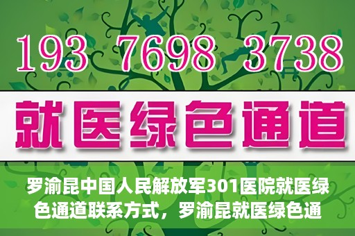 罗渝昆中国人民解放军301医院就医绿色通道联系方式，罗渝昆就医绿色通道在解放军301医院的联系方式及指南