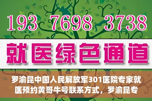 罗渝昆中国人民解放军301医院专家就医预约黄哥牛号联系方式，罗渝昆专家就医预约联系方式及预约指南，中国人民解放军301医院黄哥牛号就医攻略