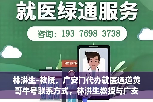 林洪生-教授，广安门代办就医通道黄哥牛号联系方式，林洪生教授与广安门就医通道，黄哥牛号联系方式揭秘
